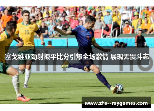 塞戈维亚劲射扳平比分引爆全场激情 展现无畏斗志 塞戈维亚劲射扳平比分引爆全场激情 展现无畏斗志