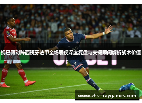姆巴佩对阵西班牙法甲全场表现深度复盘与关键瞬间解析战术价值 姆巴佩对阵西班牙法甲全场表现深度复盘与关键瞬间解析战术价值