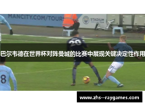 巴尔韦德在世界杯对阵曼城的比赛中展现关键决定性作用 巴尔韦德在世界杯对阵曼城的比赛中展现关键决定性作用