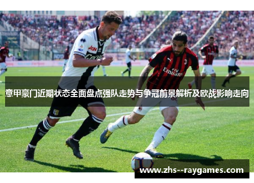 意甲豪门近期状态全面盘点强队走势与争冠前景解析及欧战影响走向 意甲豪门近期状态全面盘点强队走势与争冠前景解析及欧战影响走向