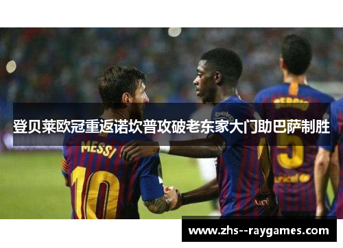 登贝莱欧冠重返诺坎普攻破老东家大门助巴萨制胜