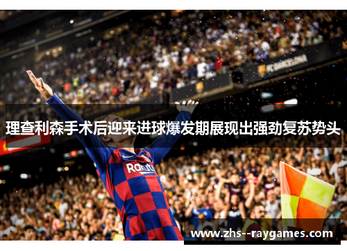 理查利森手术后迎来进球爆发期展现出强劲复苏势头