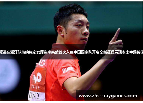 程进在浙江队持续稳定发挥迎来突破首次入选中国国家队开启全新征程展现本土中场价值