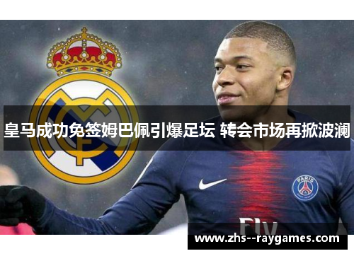 皇马成功免签姆巴佩引爆足坛 转会市场再掀波澜