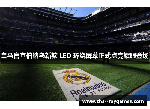 皇马官宣伯纳乌新款 LED 环绕屏幕正式点亮耀眼登场