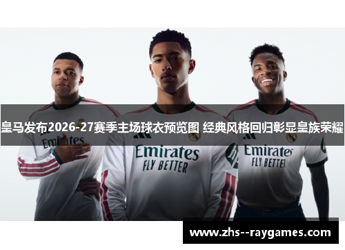 皇马发布2026-27赛季主场球衣预览图 经典风格回归彰显皇族荣耀