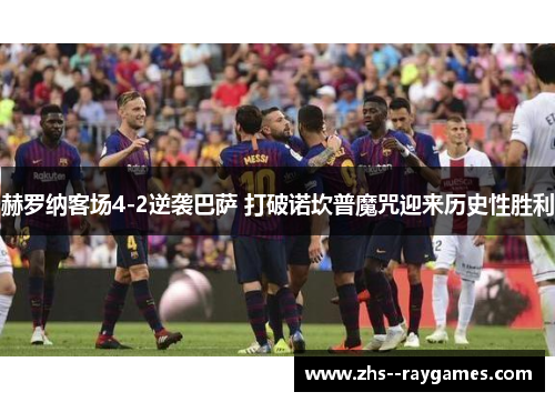 赫罗纳客场4-2逆袭巴萨 打破诺坎普魔咒迎来历史性胜利 赫罗纳客场4-2逆袭巴萨 打破诺坎普魔咒迎来历史性胜利